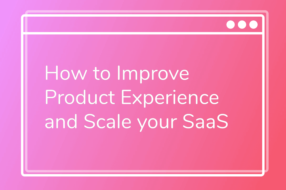How to Improve Product Experience and Scale your SaaS