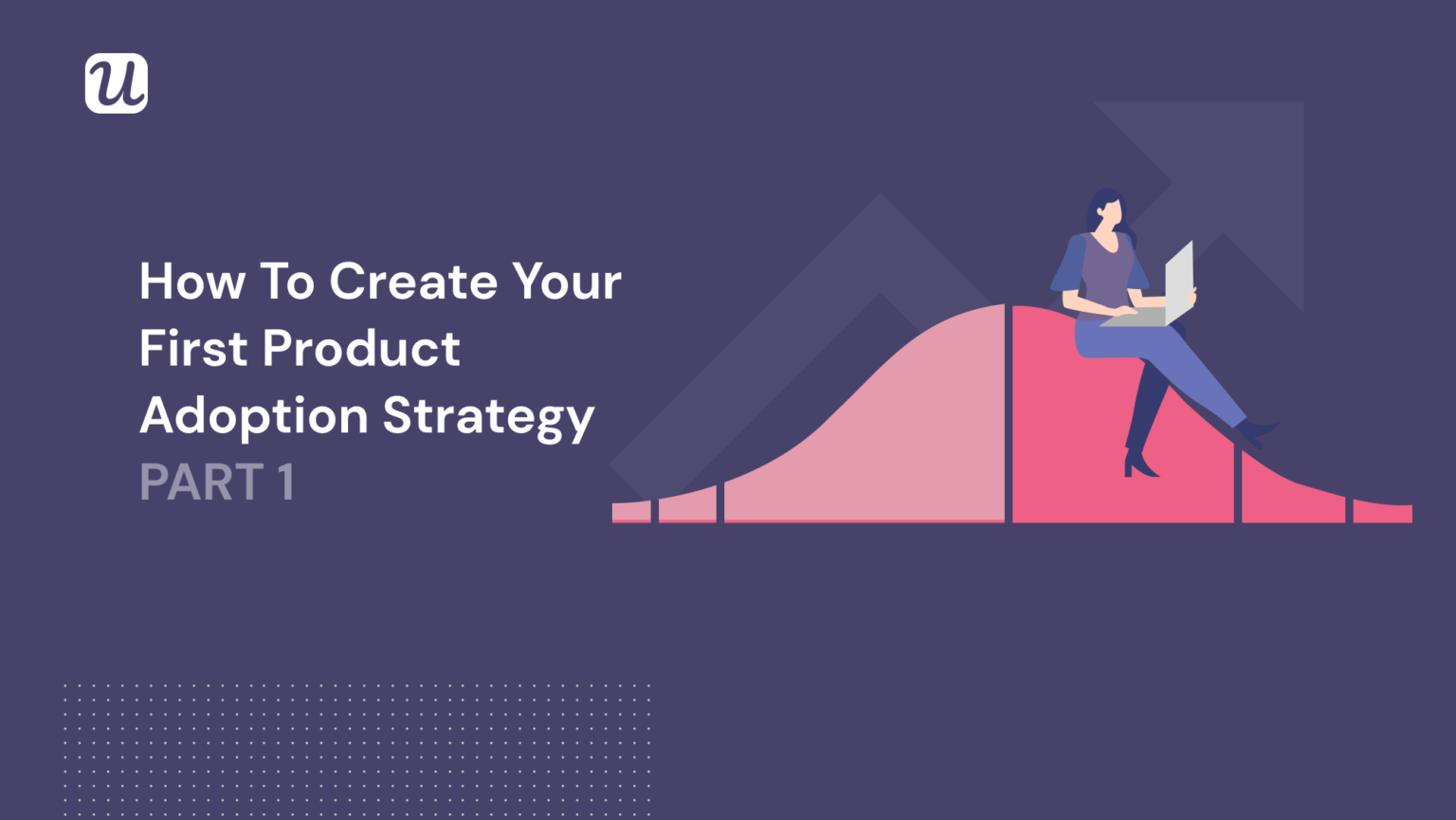 The Ultimate Guide To Creating A Product Adoption Strategy - PART 1