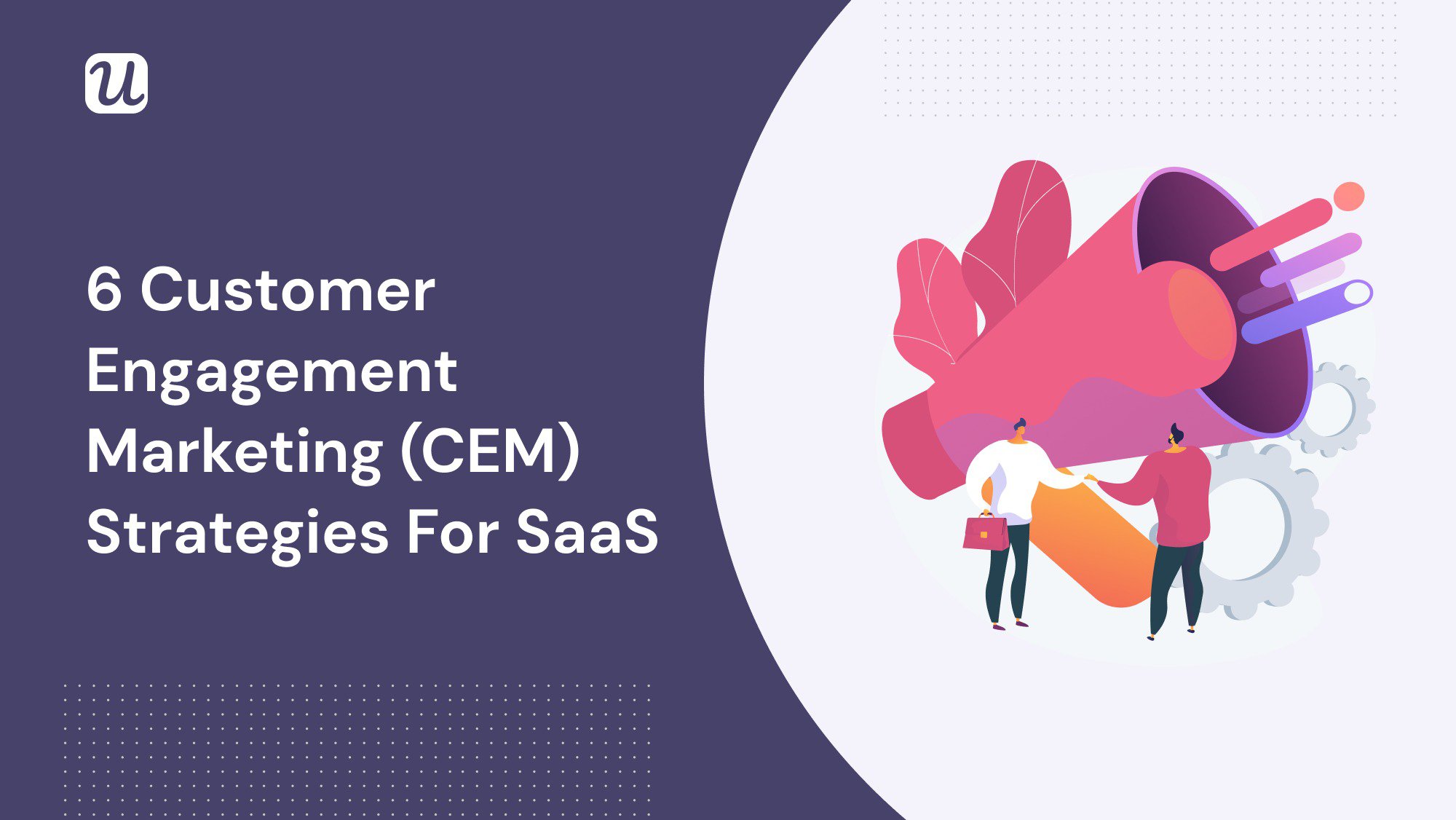 6 Customer Engagement Marketing (CEM) Strategies for SaaS