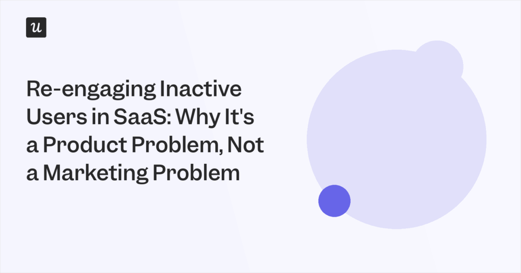 Re-engaging Inactive Users in SaaS: Why It's a Product Problem, Not a Marketing Problem