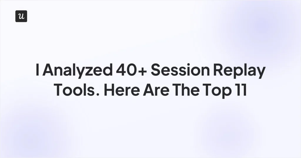 I Analyzed 40+ Session Replay Tools. Here Are The Top 11